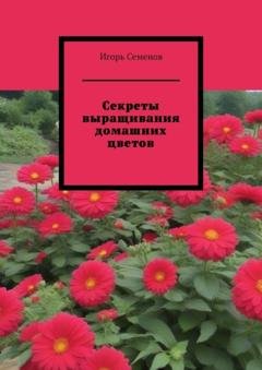Обложка книги «Секреты выращивания домашних цветов» — Игорь Семенов