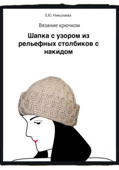 Обложка книги «Вязание крючком. Шапка с узором из рельефных столбиков с накидом» — Екатерина Юрьевна Николаева