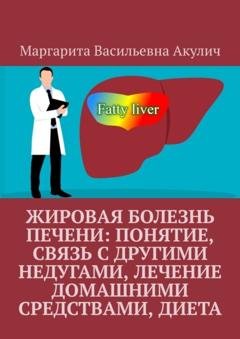 Обложка книги «Жировая болезнь печени: понятие, связь с другими недугами, лечение домашними средствами, диета» — Маргарита Васильевна Акулич