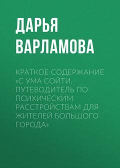 Обложка книги «Краткое содержание «С ума сойти. Путеводитель по психическим расстройствам для жителей большого города»» — Дарья Варламова