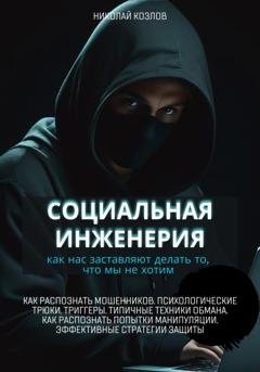 Обложка книги «Социальная инженерия. Как нас заставляют делать то, чего мы не хотим. Как распознать мошенников и попытки манипуляции. Психологические трюки. Триггеры. Техники обмана.  Эффективные стратегии защиты» — Николай Козлов