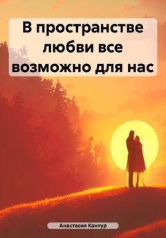Обложка книги «В пространстве любви все возможно для нас» — Анастасия Кантур