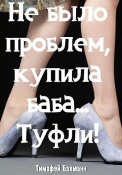 Обложка книги «Не было проблем, купила баба… Туфли!» — Тимофей Бахманн
