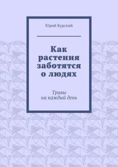 Обложка книги «Как растения заботятся о людях. Травы на каждый день» — Юрий Курский