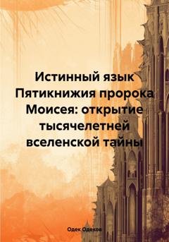 Обложка книги «Истинный язык Пятикнижия пророка Моисея: открытие тысячелетней вселенской тайны» — Одек Акчаевич Одеков