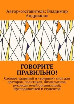 Обложка книги «Говорите правильно! Словарь ударений и «трудных» слов для ораторов, политиков, бизнесменов, руководителей организаций, преподавателей и студентов» — Владимир Андрианов