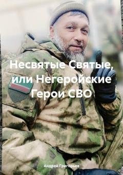 Обложка книги «Несвятые Святые, или Негеройские Герои СВО» — Андрей Григорьев