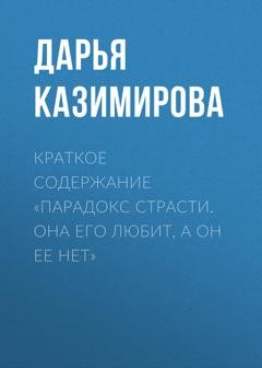 Обложка книги «Краткое содержание «Парадокс страсти. Она его любит, а он ее нет»» — Дарья Казимирова