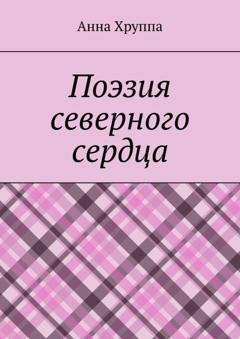 Обложка книги «Поэзия северного сердца» — Анна Хруппа