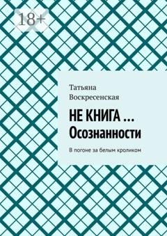 Обложка книги «Не книга …Осознанности. В погоне за белым кроликом» — Татьяна Воскресенская
