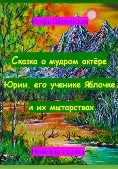 Обложка книги «Сказка о мудром актёре Юрии, его ученике Яблочке и их мытарствах» — Игорь Дасиевич Шиповских