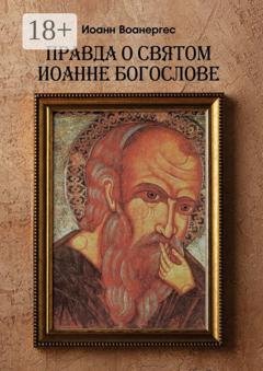 Обложка книги «Правда о Святом Иоанне Богослове. О любимом ученике Спаса» — Иоанн Воанергес