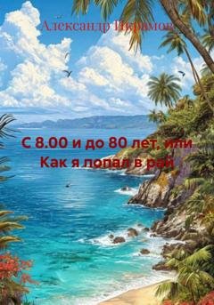 Обложка книги «С 8.00 и до 80 лет, или Как я попал в рай» — Александр Икрамов