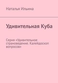 Обложка книги «Удивительная Куба. Серия «Удивительное страноведение. Калейдоскоп вопросов»» — Наталья Ильина