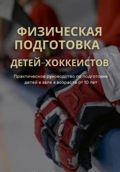 Обложка книги «Физическая подготовка детей-хоккеистов. Практическое руководство по подготовке детей в зале в возрасте от 10 лет» — Артур Акулиничев