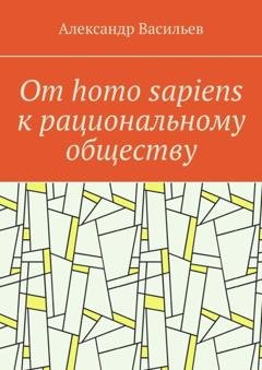 Обложка книги «От homo sapiens к рациональному обществу. Очерк оснований социального возвышения в окружающем мире» — Александр Васильев