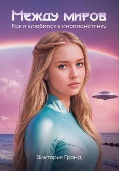 Обложка книги «Между миров: как я влюбился в инопланетянку» — Виктория Гранд