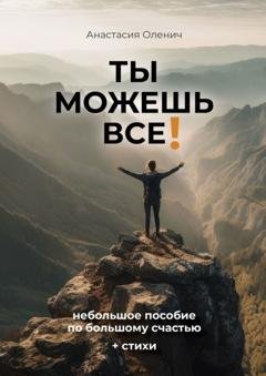Обложка книги «Ты можешь все! Небольшое пособие по большому счастью + стихи» — Анастасия Оленич