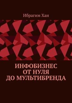 Обложка книги «Инфобизнес от нуля до мультибренда» — Ибрагим Хан