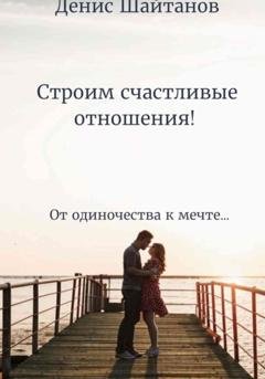 Обложка книги «Строим счастливые отношения!» — Денис Шайтанов