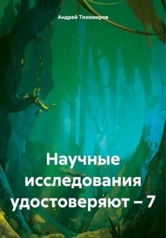 Обложка книги «Научные исследования удостоверяют – 7» — Андрей Тихомиров