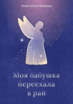 Обложка книги «Моя бабушка переехала в рай» — Анастасия Якимуш
