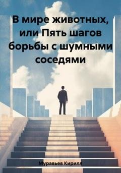 Обложка книги «В мире животных, или Пять шагов борьбы с шумными соседями» — Кирилл Муравьев