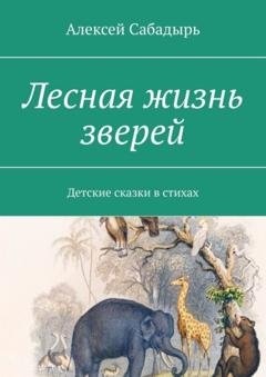 Обложка книги «Лесная жизнь зверей. Детские сказки в стихах» — Алексей Сабадырь