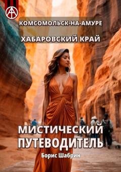 Обложка книги «Комсомольск-на-Амуре. Хабаровский край. Мистический путеводитель» — Борис Шабрин