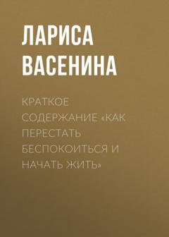 Обложка книги «Краткое содержание «Как перестать беспокоиться и начать жить»» — Лариса Васенина