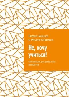 Обложка книги «Не, хочу учиться! Мотивация для детей всех возрастов» — Роман Канаев