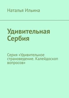 Обложка книги «Удивительная Сербия. Серия «Удивительное страноведение. Калейдоскоп вопросов»» — Наталья Ильина