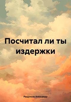 Обложка книги «Посчитал ли ты издержки» — Александр Сергеевич Ращупкин