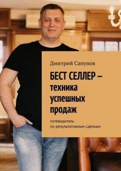 Обложка книги «Бест селлер – техника успешных продаж. Путеводитель по результативным сделкам» — Дмитрий Валерьевич Сапунов