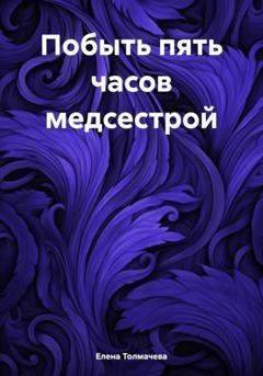 Обложка книги «Побыть пять часов медсестрой» — Елена Толмачева