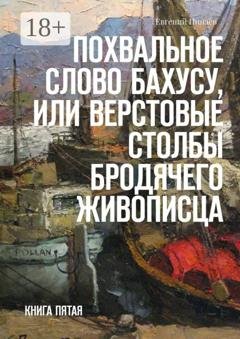 Обложка книги «Похвальное слово Бахусу, или Верстовые столбы бродячего живописца. Книга пятая» — Евгений Иванович Пинаев