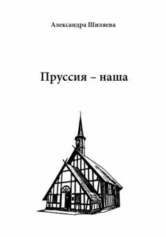 Обложка книги «Пруссия – наша» — Александра Сергеевна Шиляева