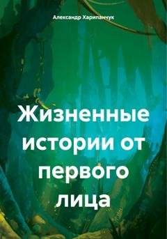 Обложка книги «Жизненные истории от первого лица» — Александр Владимирович Харипанчук