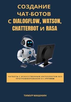 Обложка книги «Создание чат-ботов с Dialogflow, Watson, ChatterBot и Rasa» — Тимур Машнин