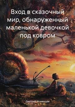 Обложка книги «Вход в сказочный мир, обнаруженный маленькой девочкой под ковром» — Дмитрий Юрьевич Игуменцев