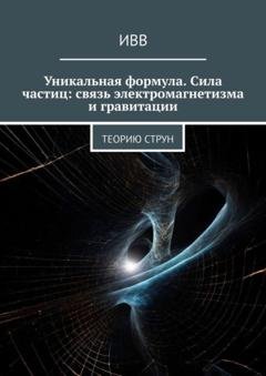 Обложка книги «Уникальная формула. Сила частиц: связь электромагнетизма и гравитации. Теорию струн» — ИВВ