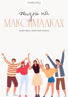 Обложка книги «Жизнь на Максималках: живи ярко, действуй смело» — Алина Рёш