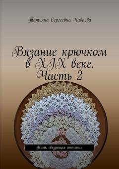 Обложка книги «Вязание крючком в XIX веке. Часть 2. Нить, связующая столетия» — Татьяна Сергеевна Чадаева