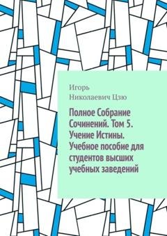 Обложка книги «Полное собрание сочинений. Том 5. Учение истины. Учебное пособие для студентов высших учебных заведений» — Игорь Николаевич Цзю