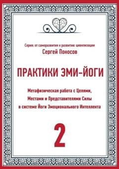 Обложка книги «Практики Эми-йоги – 2. Метафизическая работа с Целями, Местами и Представителями Силы в системе Йоги Эмоционального Интеллекта» — Сергей Валентинович Поносов