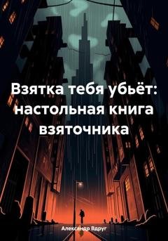 Обложка книги «Взятка тебя убьёт: настольная книга взяточника» — Александр Вдруг