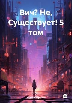 Обложка книги «Вич? Не, Существует! 5 том» — Андрей Владимирович Вершков