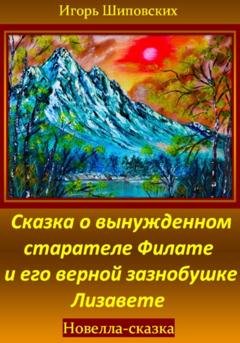 Обложка книги «Сказка о вынужденном старателе Филате и его верной зазнобушке Лизавете» — Игорь Дасиевич Шиповских