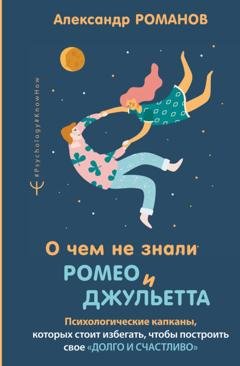 Обложка книги «О чем не знали Ромео и Джульетта. Психологические капканы, которых стоит избегать, чтобы построить свое «долго и счастливо»» — Александр Романов