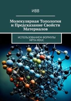 Обложка книги «Молекулярная топология и предсказание свойств материалов. Использованием формулы MPTA-MDUC» — ИВВ